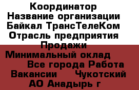 Координатор › Название организации ­ Байкал-ТрансТелеКом › Отрасль предприятия ­ Продажи › Минимальный оклад ­ 30 000 - Все города Работа » Вакансии   . Чукотский АО,Анадырь г.